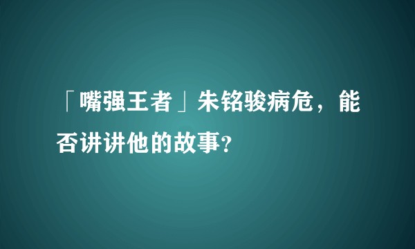 「嘴强王者」朱铭骏病危，能否讲讲他的故事？