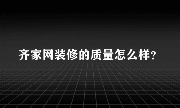 齐家网装修的质量怎么样？