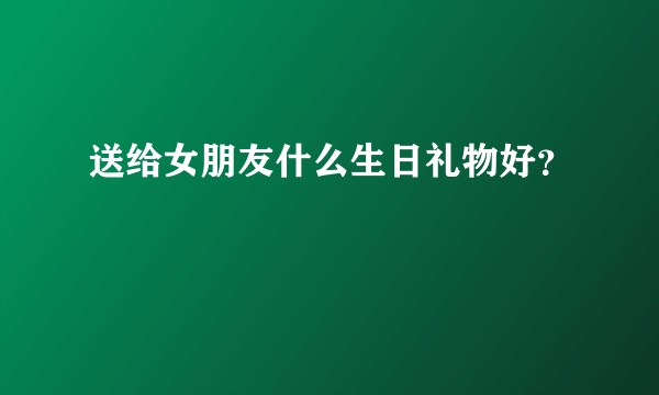 送给女朋友什么生日礼物好?