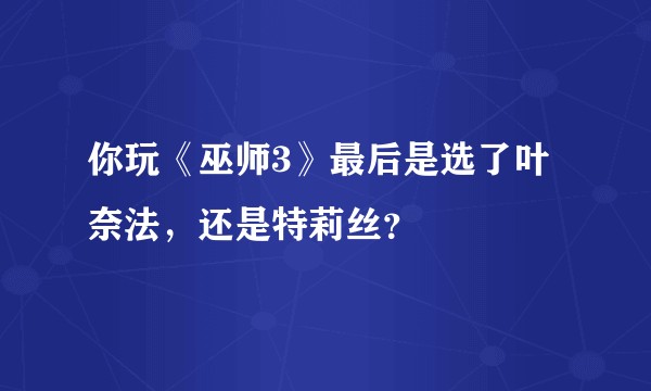 你玩《巫师3》最后是选了叶奈法,还是特莉丝?