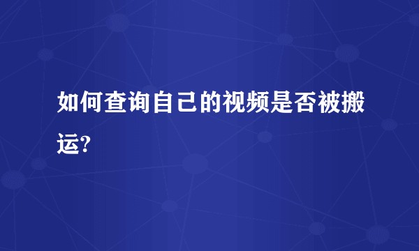 如何查询自己的视频是否被搬运?