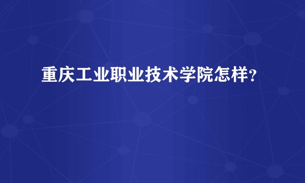 重庆工业职业技术学院怎样？