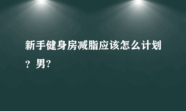 新手健身房减脂应该怎么计划？男?