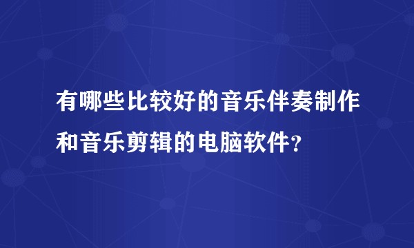 有哪些比较好的音乐伴奏制作和音乐剪辑的电脑软件？