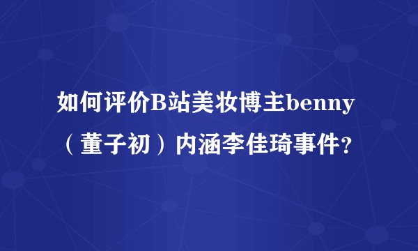 如何评价B站美妆博主benny（董子初）内涵李佳琦事件？