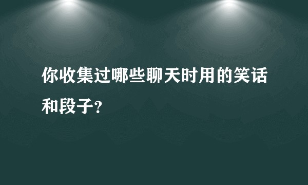 你收集过哪些聊天时用的笑话和段子？
