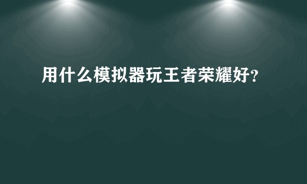用什么模拟器玩王者荣耀好？