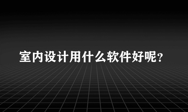 室内设计用什么软件好呢？