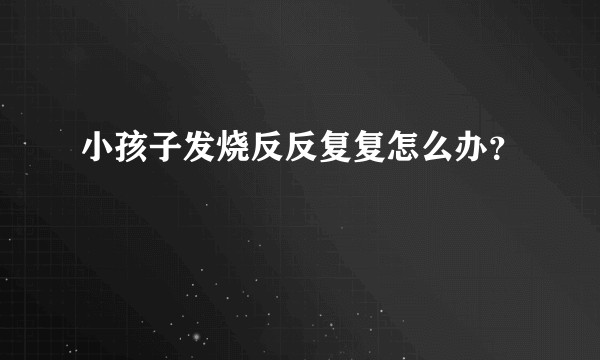 小孩子发烧反反复复怎么办？