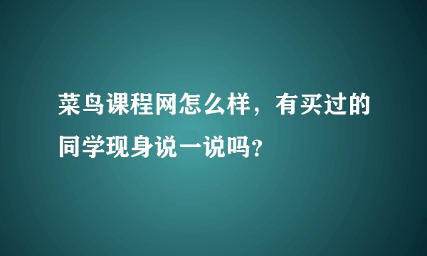菜鸟课程网怎么样，有买过的同学现身说一说吗？