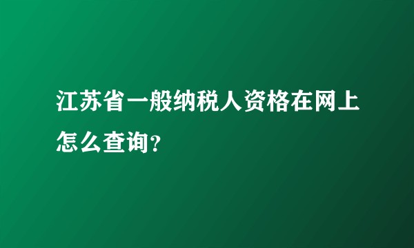 江苏省一般纳税人资格在网上怎么查询？