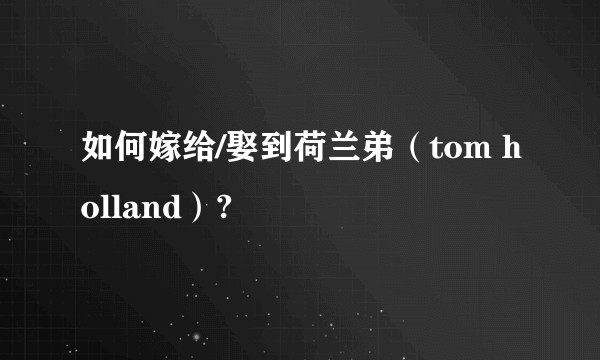 如何嫁给/娶到荷兰弟（tom holland）?