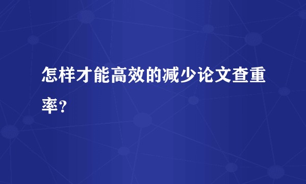 怎样才能高效的减少论文查重率？