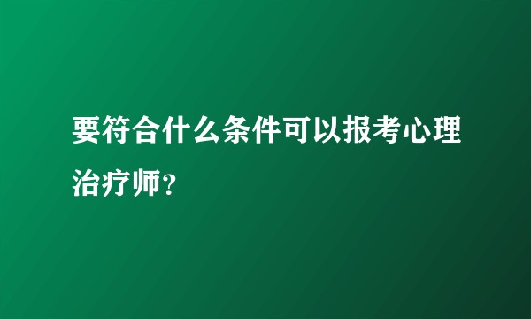 要符合什么条件可以报考心理治疗师？