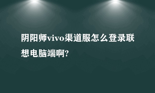 阴阳师vivo渠道服怎么登录联想电脑端啊?