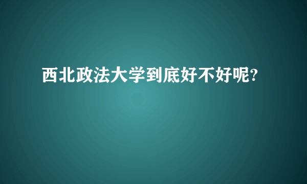 西北政法大学到底好不好呢?