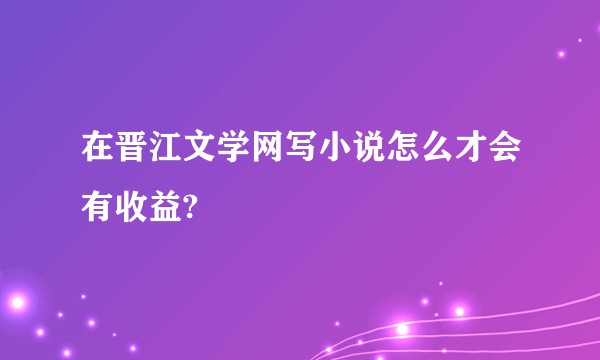 在晋江文学网写小说怎么才会有收益?