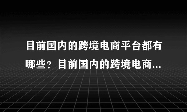 目前国内的跨境电商平台都有哪些?目前国内的跨境电商平台都有哪些?