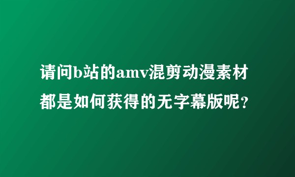 请问b站的amv混剪动漫素材都是如何获得的无字幕版呢？