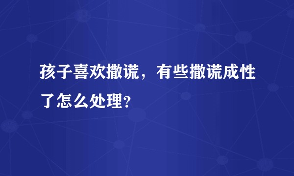 孩子喜欢撒谎,有些撒谎成性了怎么处理?
