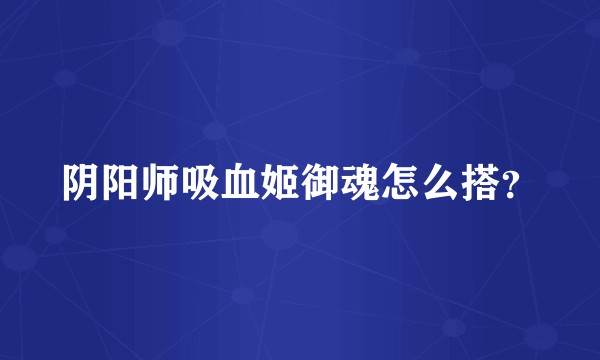 阴阳师吸血姬御魂怎么搭？
