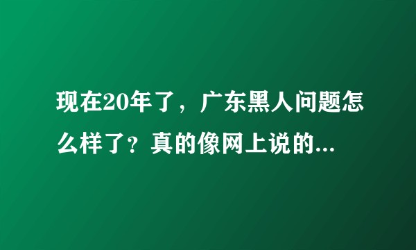 现在20年了，广东黑人问题怎么样了？真的像网上说的那么严重吗？