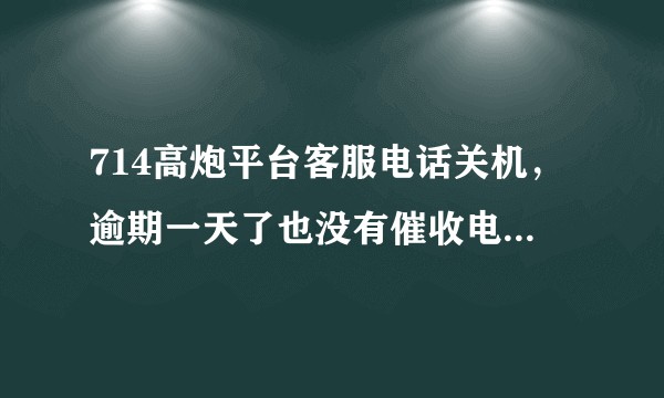 714高炮平台客服电话关机，逾期一天了也没有催收电话，是不是平台倒闭了？