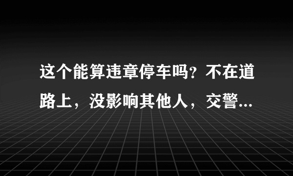 这个能算违章停车吗?不在道路上,没影响其他人,交警判定违章是凭什么?