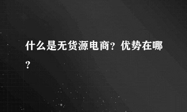 什么是无货源电商?优势在哪?