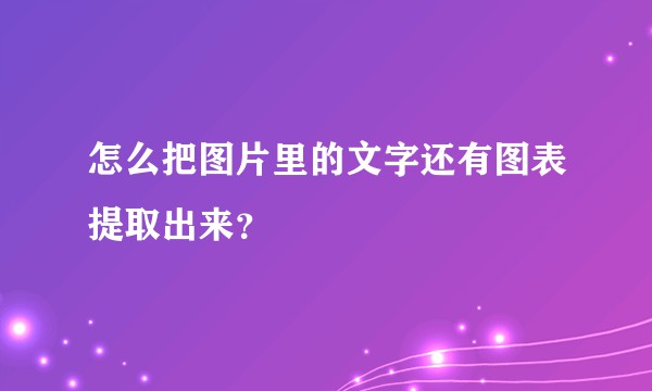 怎么把图片里的文字还有图表提取出来?