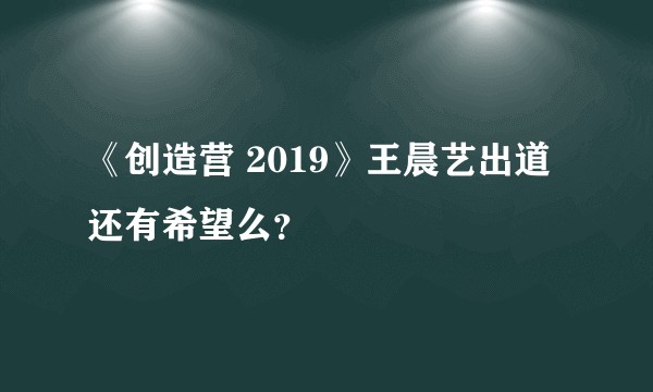 《创造营 2019》王晨艺出道还有希望么？