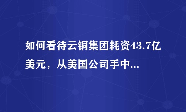 如何看待云铜集团耗资43.7亿美元，从美国公司手中买下“云铜”商标？