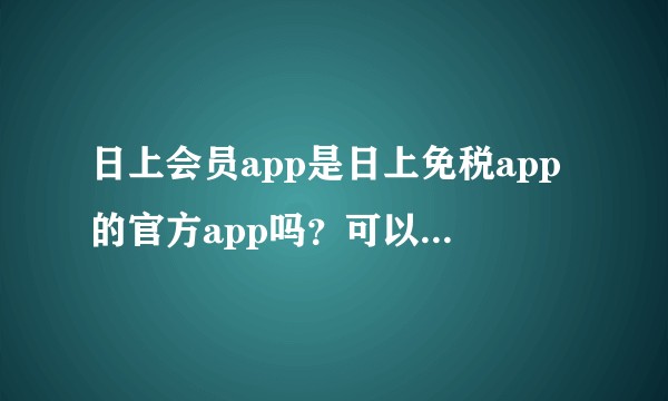 日上会员app是日上免税app的官方app吗？可以顺丰直邮到家？