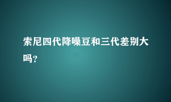 索尼四代降噪豆和三代差别大吗?
