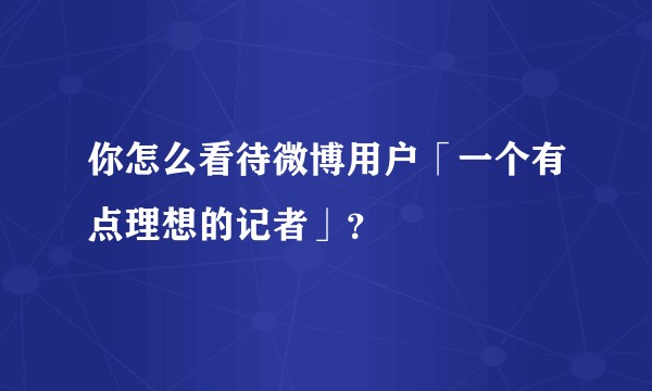 你怎么看待微博用户「一个有点理想的记者」？