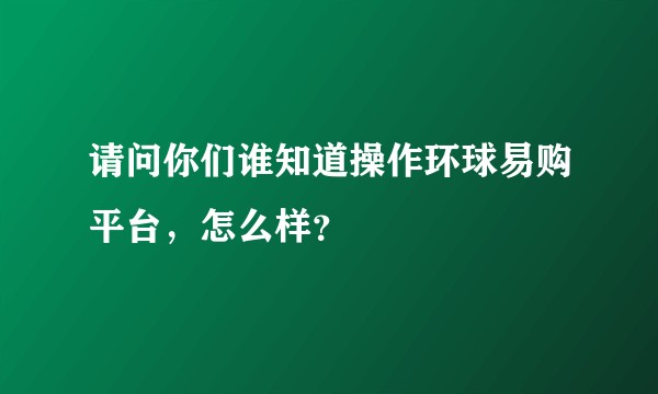 请问你们谁知道操作环球易购平台，怎么样？