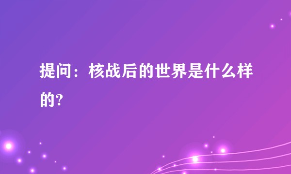 提问：核战后的世界是什么样的?