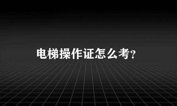 电梯操作证怎么考？