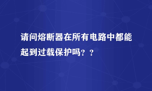 请问熔断器在所有电路中都能起到过载保护吗？？