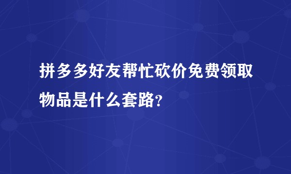 拼多多好友帮忙砍价免费领取物品是什么套路？