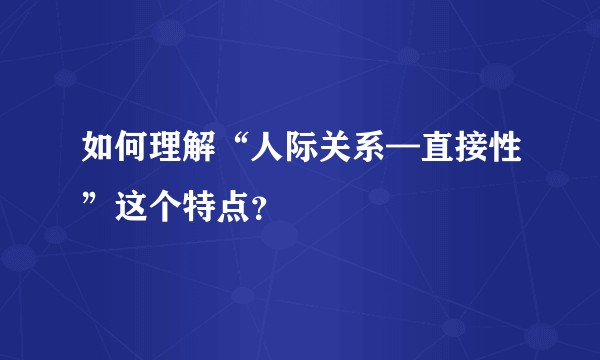 如何理解“人际关系—直接性”这个特点？