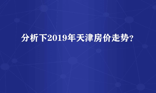 分析下2019年天津房价走势？