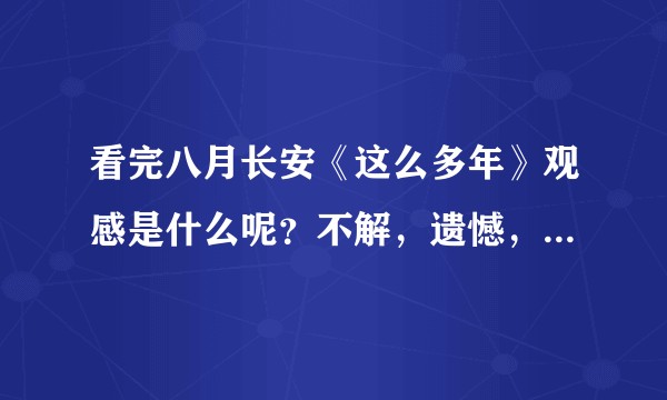 看完八月长安《这么多年》观感是什么呢？不解，遗憾，或最戳到你的细节是什么呢？