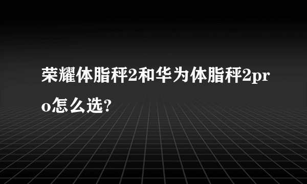 荣耀体脂秤2和华为体脂秤2pro怎么选?
