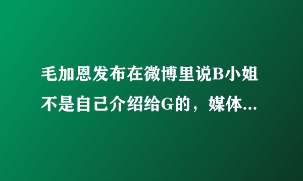 毛加恩发布在微博里说B小姐不是自己介绍给G的，媒体报道不属实，究竟用意何在呢？