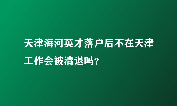 天津海河英才落户后不在天津工作会被清退吗？