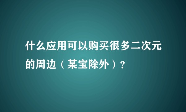 什么应用可以购买很多二次元的周边（某宝除外）？