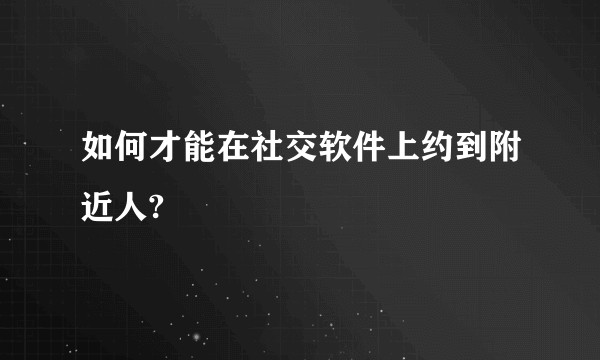 如何才能在社交软件上约到附近人?