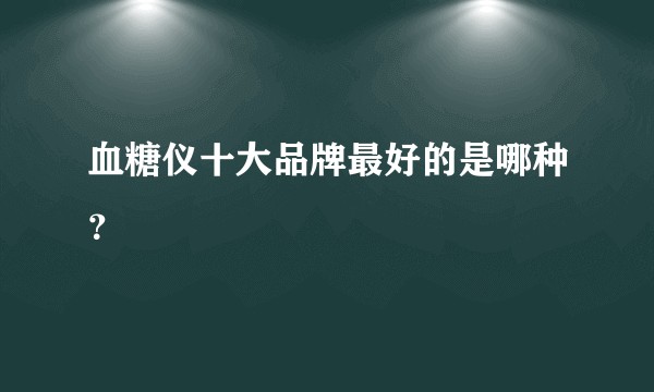 血糖仪十大品牌最好的是哪种？