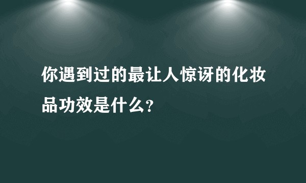 你遇到过的最让人惊讶的化妆品功效是什么？